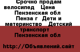 Срочно продам велосипед › Цена ­ 1 500 - Пензенская обл., Пенза г. Дети и материнство » Детский транспорт   . Пензенская обл.